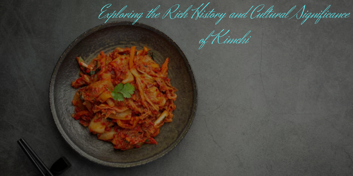 Exploring the Rich History and Cultural Significance of Kimchi